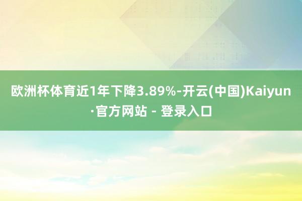 欧洲杯体育近1年下降3.89%-开云(中国)Kaiyun·官方网站 - 登录入口