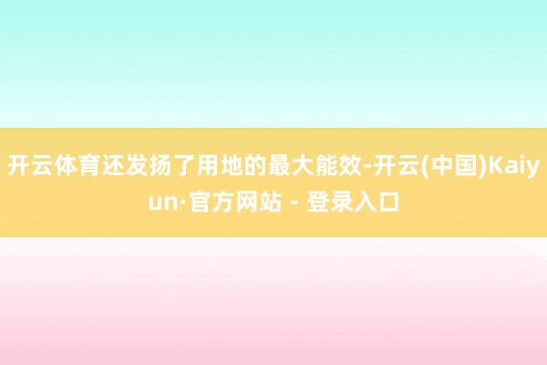 开云体育还发扬了用地的最大能效-开云(中国)Kaiyun·官方网站 - 登录入口