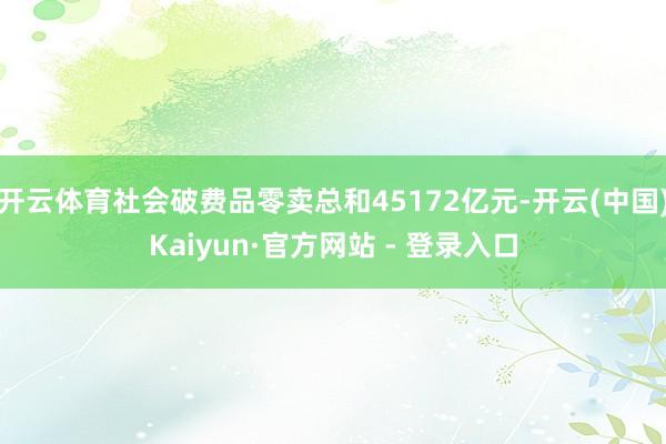 开云体育社会破费品零卖总和45172亿元-开云(中国)Kaiyun·官方网站 - 登录入口