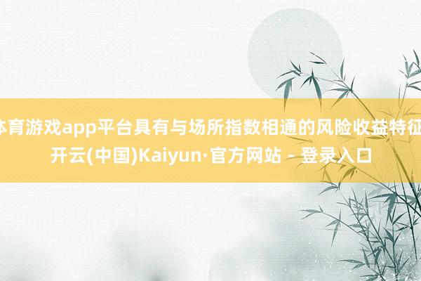 体育游戏app平台具有与场所指数相通的风险收益特征-开云(中国)Kaiyun·官方网站 - 登录入口