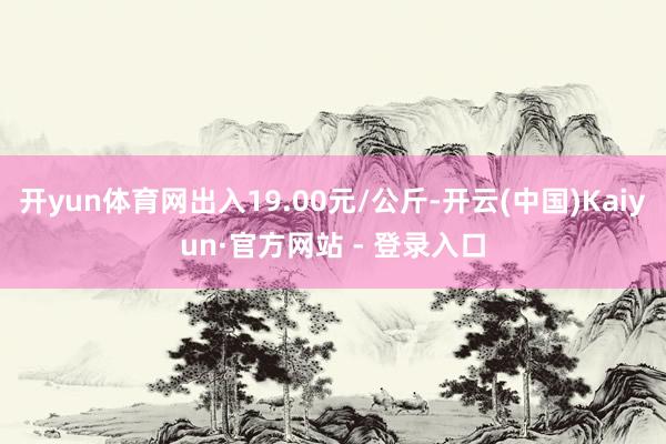 开yun体育网出入19.00元/公斤-开云(中国)Kaiyun·官方网站 - 登录入口