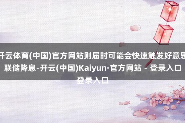 开云体育(中国)官方网站则届时可能会快速触发好意思联储降息-开云(中国)Kaiyun·官方网站 - 登录入口