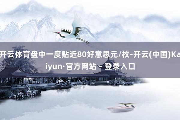 开云体育盘中一度贴近80好意思元/枚-开云(中国)Kaiyun·官方网站 - 登录入口