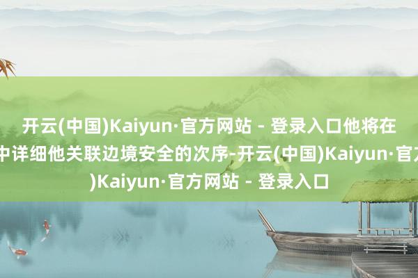 开云(中国)Kaiyun·官方网站 - 登录入口他将在20日的赴任演讲中详细他关联边境安全的次序-开云(中国)Kaiyun·官方网站 - 登录入口