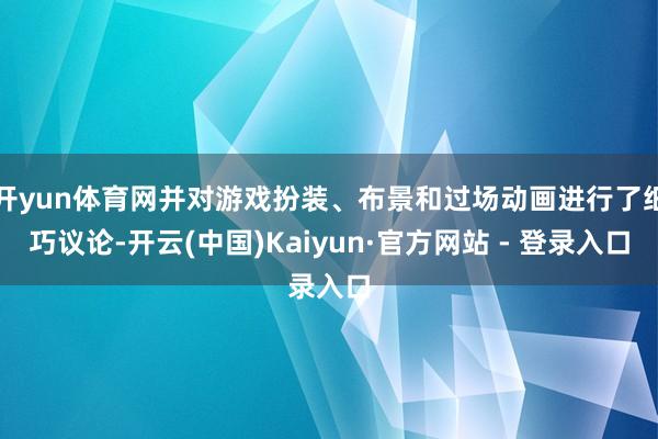 开yun体育网并对游戏扮装、布景和过场动画进行了细巧议论-开云(中国)Kaiyun·官方网站 - 登录入口
