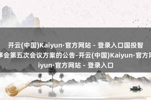 开云(中国)Kaiyun·官方网站 - 登录入口国投智能：第六届监事会第五次会议方案的公告-开云(中国)Kaiyun·官方网站 - 登录入口