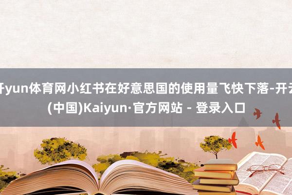开yun体育网小红书在好意思国的使用量飞快下落-开云(中国)Kaiyun·官方网站 - 登录入口