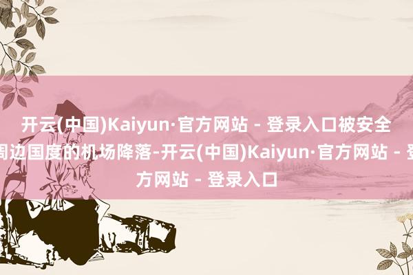 开云(中国)Kaiyun·官方网站 - 登录入口被安全指点至周边国度的机场降落-开云(中国)Kaiyun·官方网站 - 登录入口