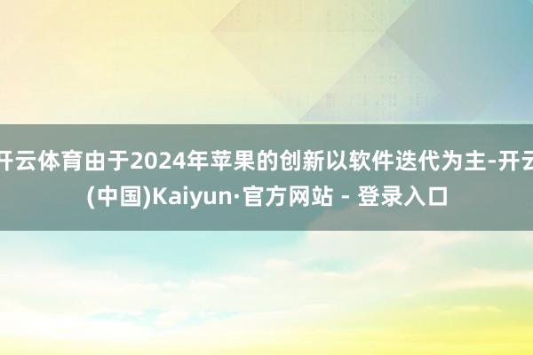 开云体育由于2024年苹果的创新以软件迭代为主-开云(中国)Kaiyun·官方网站 - 登录入口