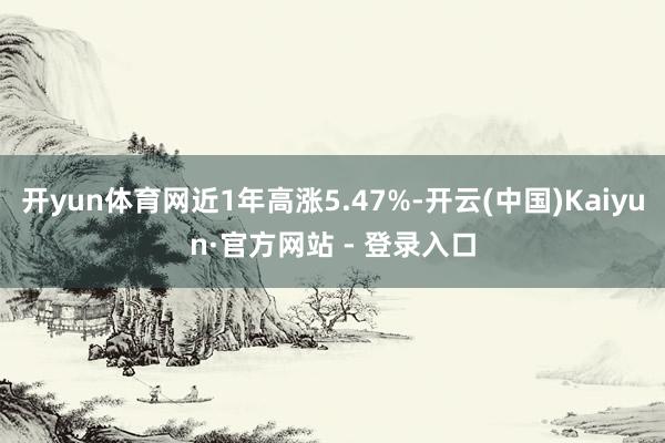 开yun体育网近1年高涨5.47%-开云(中国)Kaiyun·官方网站 - 登录入口