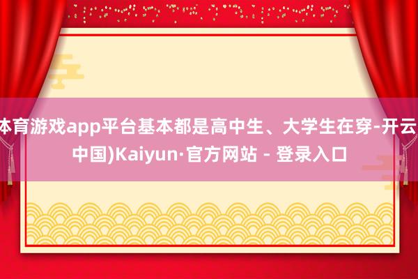 体育游戏app平台基本都是高中生、大学生在穿-开云(中国)Kaiyun·官方网站 - 登录入口