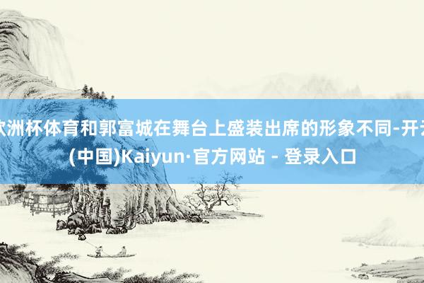欧洲杯体育和郭富城在舞台上盛装出席的形象不同-开云(中国)Kaiyun·官方网站 - 登录入口