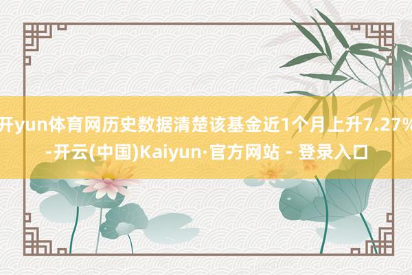 开yun体育网历史数据清楚该基金近1个月上升7.27%-开云(中国)Kaiyun·官方网站 - 登录入口