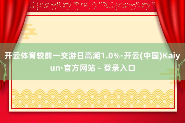 开云体育较前一交游日高潮1.0%-开云(中国)Kaiyun·官方网站 - 登录入口