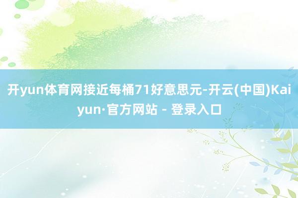 开yun体育网接近每桶71好意思元-开云(中国)Kaiyun·官方网站 - 登录入口