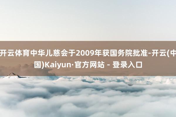 开云体育中华儿慈会于2009年获国务院批准-开云(中国)Kaiyun·官方网站 - 登录入口