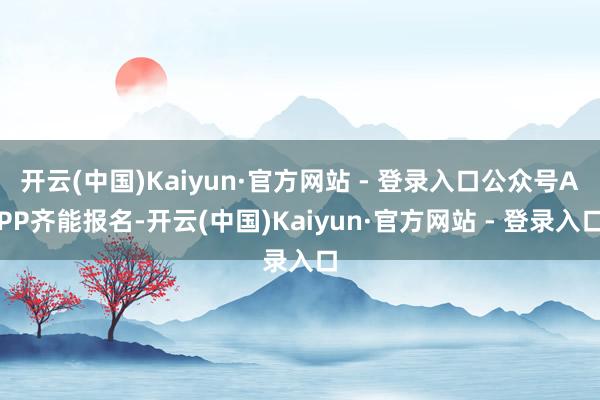 开云(中国)Kaiyun·官方网站 - 登录入口公众号APP齐能报名-开云(中国)Kaiyun·官方网站 - 登录入口