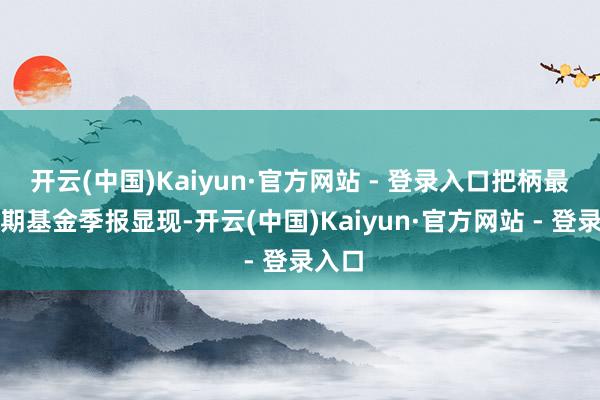 开云(中国)Kaiyun·官方网站 - 登录入口把柄最新一期基金季报显现-开云(中国)Kaiyun·官方网站 - 登录入口
