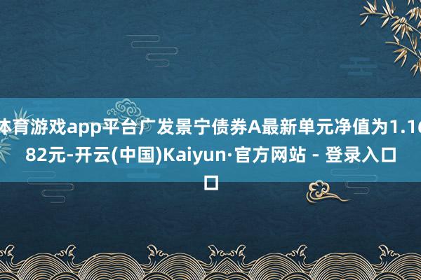 体育游戏app平台广发景宁债券A最新单元净值为1.1682元-开云(中国)Kaiyun·官方网站 - 登录入口