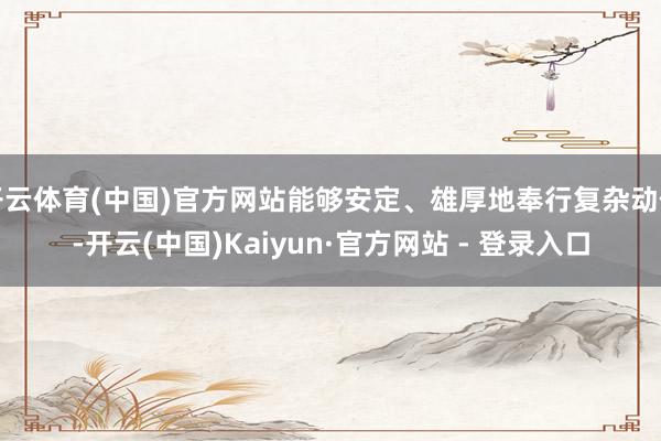 开云体育(中国)官方网站能够安定、雄厚地奉行复杂动作-开云(中国)Kaiyun·官方网站 - 登录入口