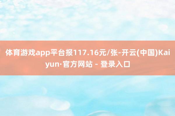 体育游戏app平台报117.16元/张-开云(中国)Kaiyun·官方网站 - 登录入口