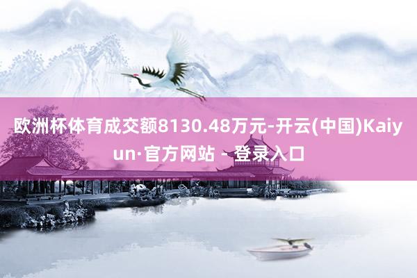 欧洲杯体育成交额8130.48万元-开云(中国)Kaiyun·官方网站 - 登录入口