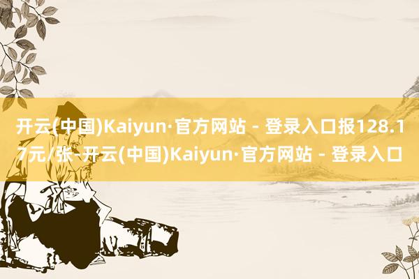 开云(中国)Kaiyun·官方网站 - 登录入口报128.17元/张-开云(中国)Kaiyun·官方网站 - 登录入口