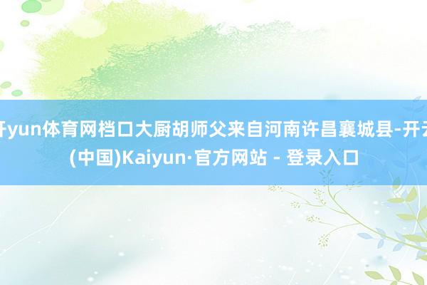 开yun体育网档口大厨胡师父来自河南许昌襄城县-开云(中国)Kaiyun·官方网站 - 登录入口