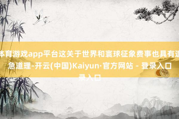 体育游戏app平台这关于世界和寰球征象费事也具有遑急道理-开云(中国)Kaiyun·官方网站 - 登录入口