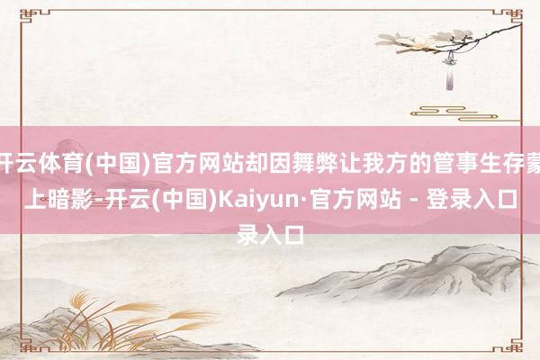 开云体育(中国)官方网站却因舞弊让我方的管事生存蒙上暗影-开云(中国)Kaiyun·官方网站 - 登录入口