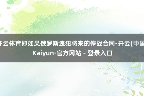 开云体育即如果俄罗斯违犯将来的停战合同-开云(中国)Kaiyun·官方网站 - 登录入口