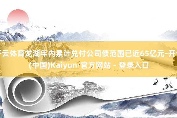 开云体育龙湖年内累计兑付公司债范围已近65亿元-开云(中国)Kaiyun·官方网站 - 登录入口