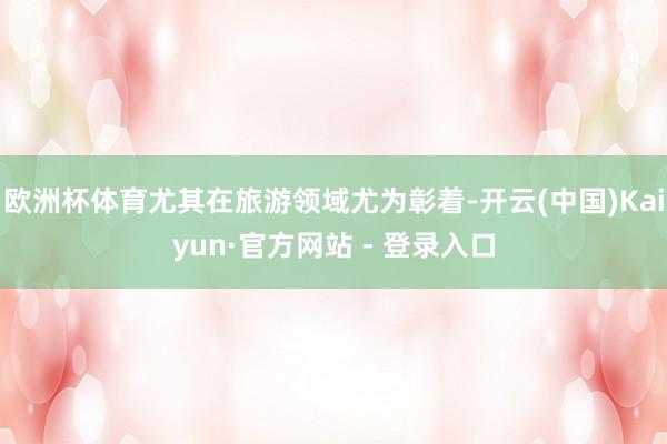 欧洲杯体育尤其在旅游领域尤为彰着-开云(中国)Kaiyun·官方网站 - 登录入口
