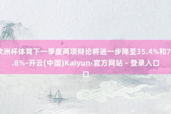 欧洲杯体育下一季度两项辩论将进一步降至35.4%和70.8%-开云(中国)Kaiyun·官方网站 - 登录入口