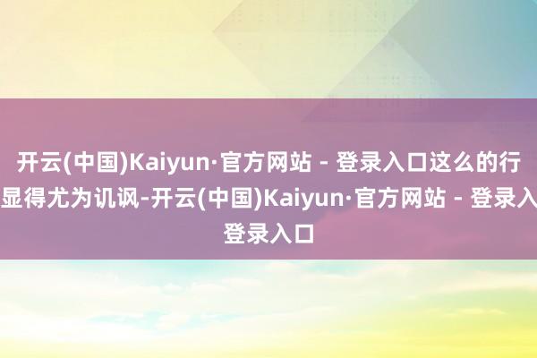 开云(中国)Kaiyun·官方网站 - 登录入口这么的行动显得尤为讥讽-开云(中国)Kaiyun·官方网站 - 登录入口
