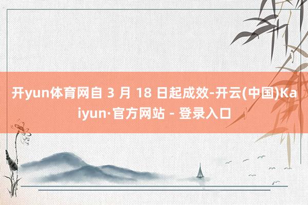 开yun体育网自 3 月 18 日起成效-开云(中国)Kaiyun·官方网站 - 登录入口
