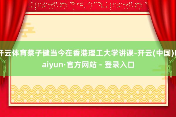 开云体育蔡子健当今在香港理工大学讲课-开云(中国)Kaiyun·官方网站 - 登录入口