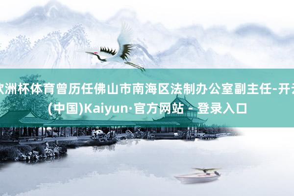 欧洲杯体育曾历任佛山市南海区法制办公室副主任-开云(中国)Kaiyun·官方网站 - 登录入口