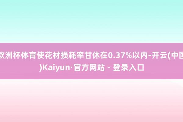 欧洲杯体育使花材损耗率甘休在0.37%以内-开云(中国)Kaiyun·官方网站 - 登录入口