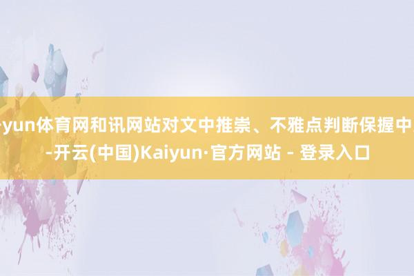 开yun体育网和讯网站对文中推崇、不雅点判断保握中立-开云(中国)Kaiyun·官方网站 - 登录入口