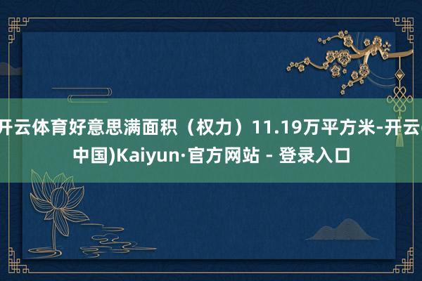 开云体育好意思满面积（权力）11.19万平方米-开云(中国)Kaiyun·官方网站 - 登录入口