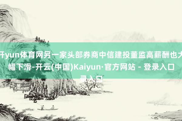 开yun体育网另一家头部券商中信建投董监高薪酬也大幅下滑-开云(中国)Kaiyun·官方网站 - 登录入口