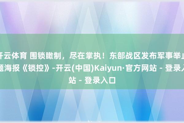 开云体育 围锁瞰制，尽在掌执！东部战区发布军事举止主题海报《锁控》-开云(中国)Kaiyun·官方网站 - 登录入口