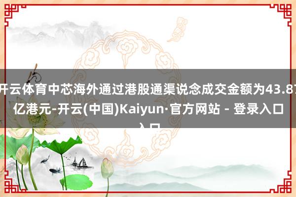 开云体育中芯海外通过港股通渠说念成交金额为43.87亿港元-开云(中国)Kaiyun·官方网站 - 登录入口