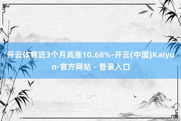 开云体育近3个月高涨10.68%-开云(中国)Kaiyun·官方网站 - 登录入口