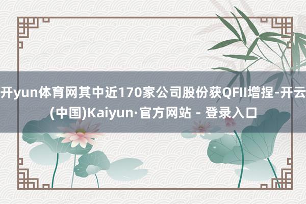 开yun体育网其中近170家公司股份获QFII增捏-开云(中国)Kaiyun·官方网站 - 登录入口