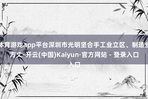 体育游戏app平台深圳市光明坚合手工业立区、制造业方丈-开云(中国)Kaiyun·官方网站 - 登录入口