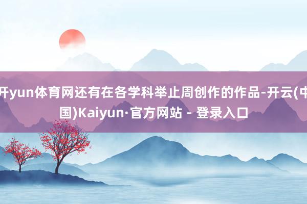 开yun体育网还有在各学科举止周创作的作品-开云(中国)Kaiyun·官方网站 - 登录入口