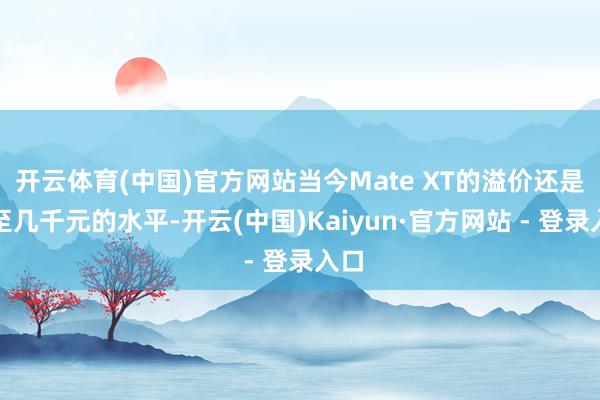开云体育(中国)官方网站当今Mate XT的溢价还是降至几千元的水平-开云(中国)Kaiyun·官方网站 - 登录入口