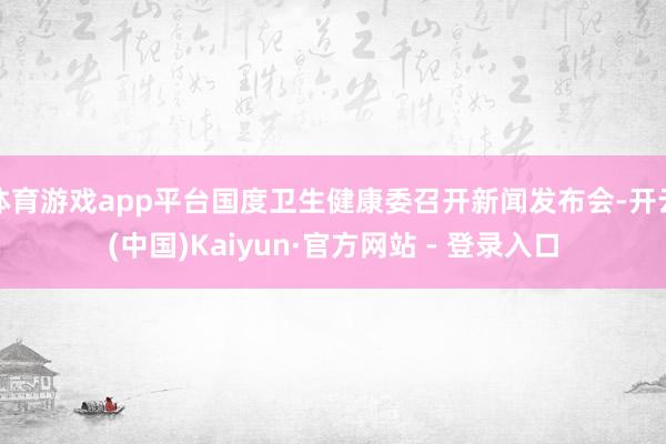 体育游戏app平台国度卫生健康委召开新闻发布会-开云(中国)Kaiyun·官方网站 - 登录入口